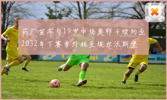 药厂宣布与19岁中场奥耶卡续约至2032年下赛季外租至埃尔沃斯堡