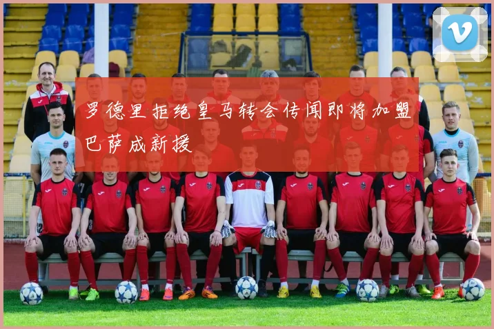 罗德里拒绝皇马转会传闻即将加盟巴萨成新援