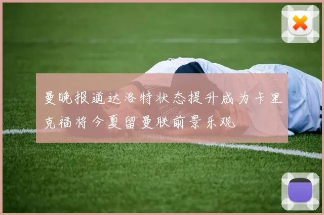 曼晚报道达洛特状态提升成为卡里克福将今夏留曼联前景乐观
