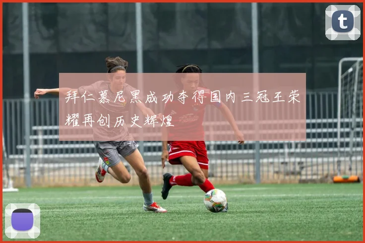 拜仁慕尼黑成功夺得国内三冠王荣耀再创历史辉煌