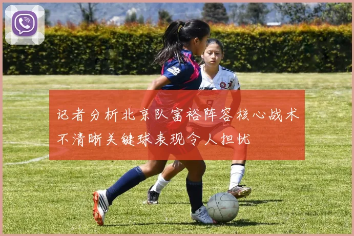 记者分析北京队富裕阵容核心战术不清晰关键球表现令人担忧