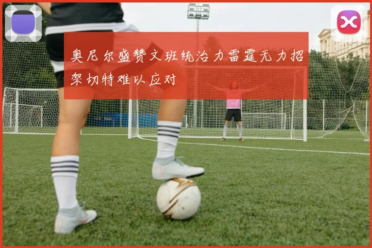 奥尼尔盛赞文班统治力雷霆无力招架切特难以应对