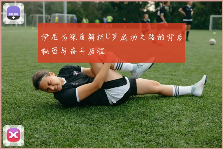 伊尼戈深度解析C罗成功之路的背后秘密与奋斗历程