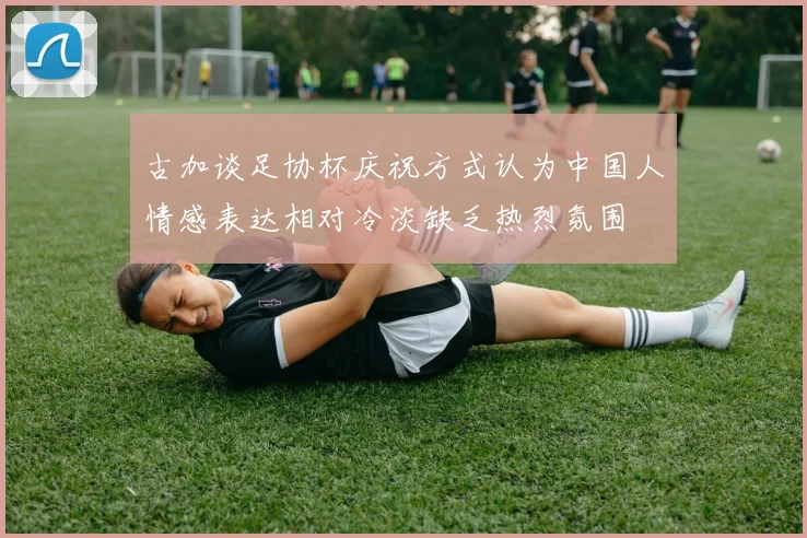古加谈足协杯庆祝方式认为中国人情感表达相对冷淡缺乏热烈氛围
