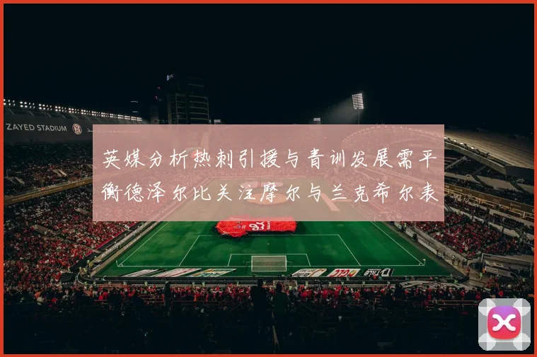 英媒分析热刺引援与青训发展需平衡德泽尔比关注摩尔与兰克希尔表现