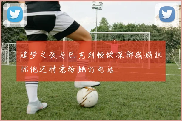 追梦之夜与巴克利畅饮深聊我妈担忧他还特意给她打电话