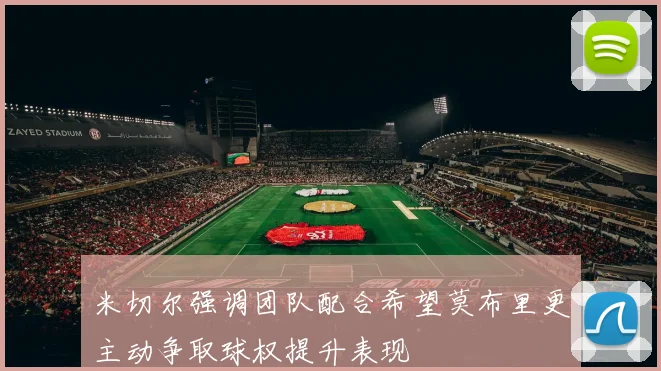 米切尔强调团队配合希望莫布里更主动争取球权提升表现