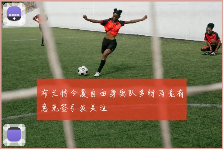 布兰特今夏自由身离队多特马竞有意免签引发关注