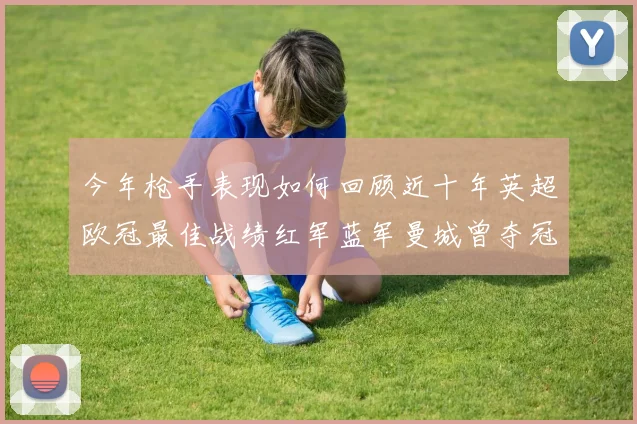 今年枪手表现如何回顾近十年英超欧冠最佳战绩红军蓝军曼城曾夺冠