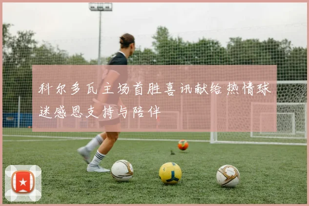 科尔多瓦主场首胜喜讯献给热情球迷感恩支持与陪伴