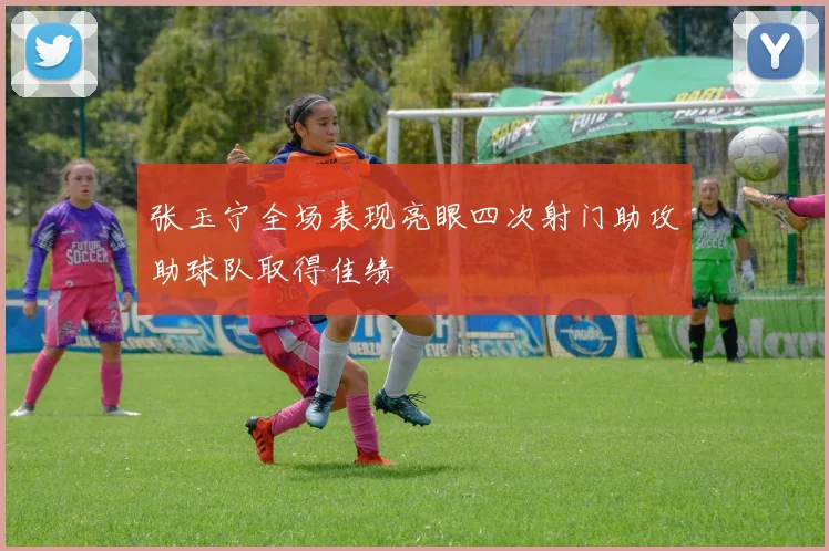 张玉宁全场表现亮眼四次射门助攻助球队取得佳绩