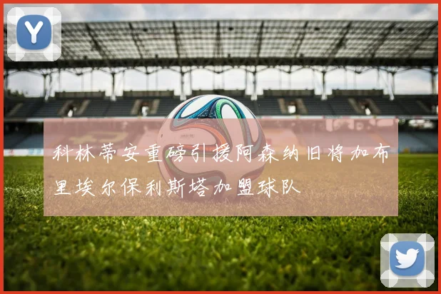 科林蒂安重磅引援阿森纳旧将加布里埃尔保利斯塔加盟球队