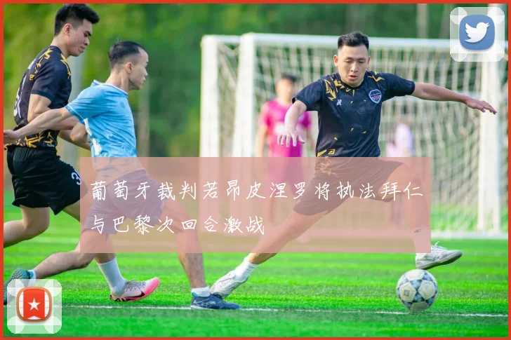 葡萄牙裁判若昂皮涅罗将执法拜仁与巴黎次回合激战