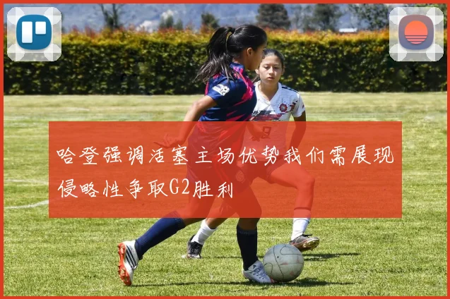 哈登强调活塞主场优势我们需展现侵略性争取G2胜利